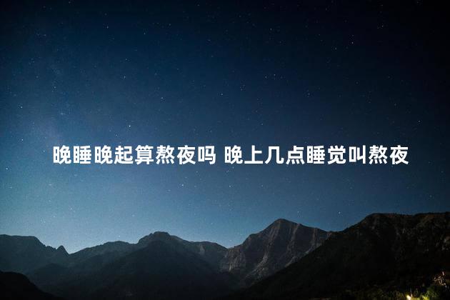 晚睡晚起算熬夜吗 晚上几点睡觉叫熬夜